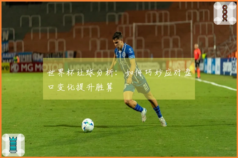 世界杯让球分析：如何巧妙应对盘口变化提升胜算