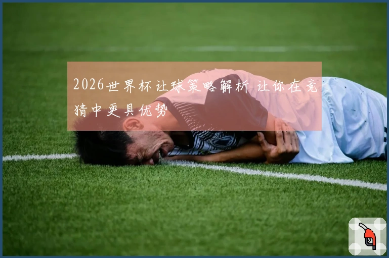 2026世界杯让球策略解析 让你在竞猜中更具优势