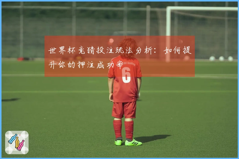 世界杯竞猜投注玩法分析：如何提升你的押注成功率