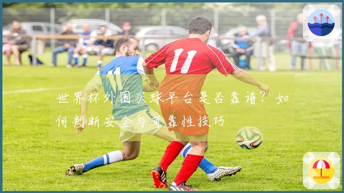 世界杯外围买球平台是否靠谱？如何判断安全与可靠性技巧