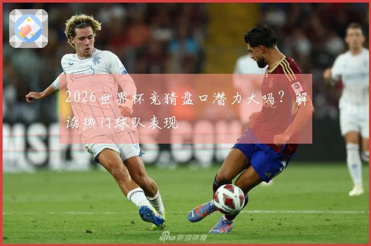 2026世界杯竞猜盘口潜力大吗？解读热门球队表现