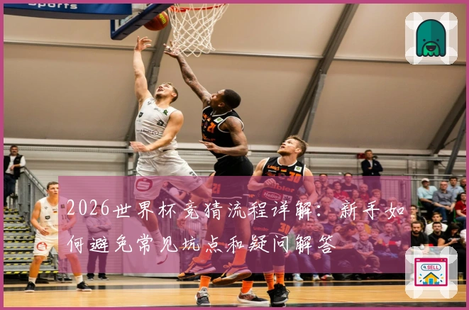2026世界杯竞猜流程详解：新手如何避免常见坑点和疑问解答