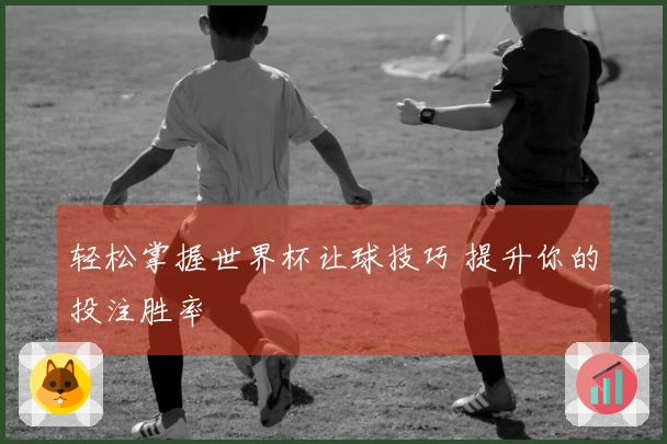 轻松掌握世界杯让球技巧 提升你的投注胜率