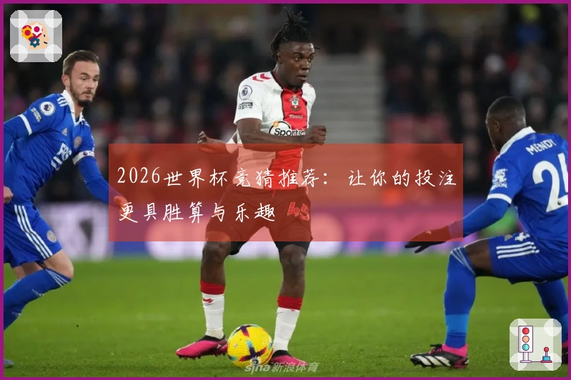 2026世界杯竞猜推荐：让你的投注更具胜算与乐趣