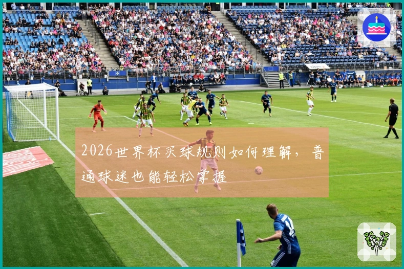 2026世界杯买球规则如何理解,普通球迷也能轻松掌握