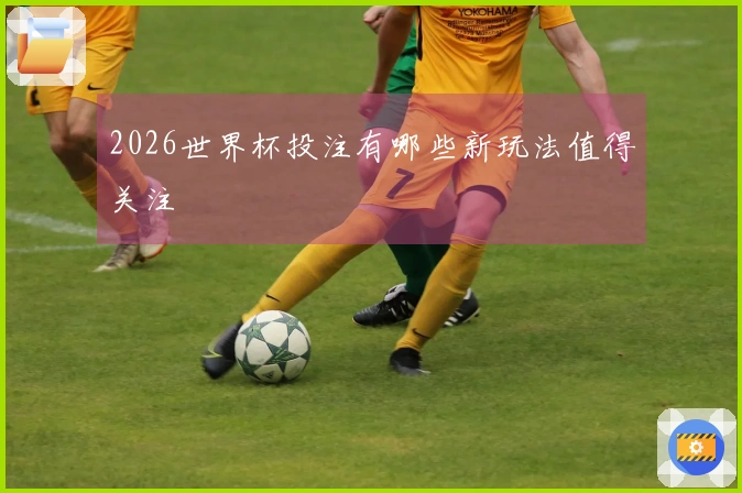 2026世界杯投注有哪些新玩法值得关注