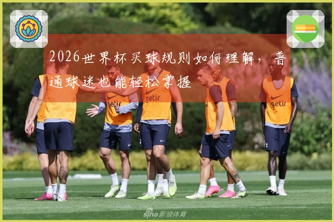 2026世界杯买球规则如何理解，普通球迷也能轻松掌握
