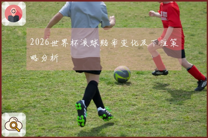 2026世界杯滚球赔率变化及下注策略分析