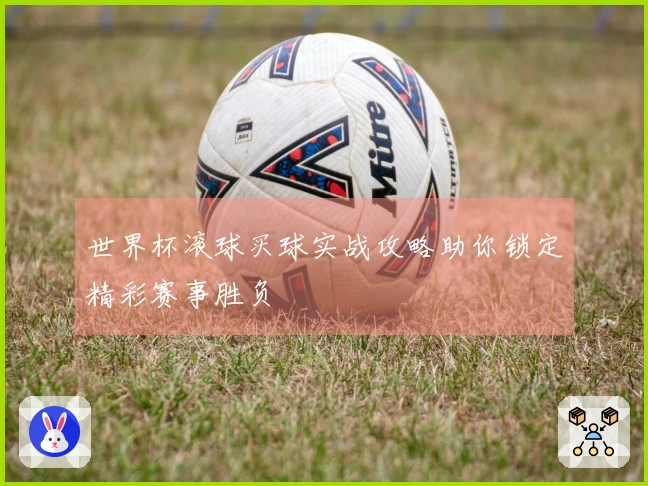世界杯滚球买球实战攻略助你锁定精彩赛事胜负
