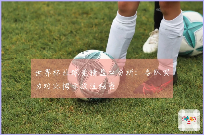 世界杯让球竞猜盘口分析：各队实力对比揭示投注秘密