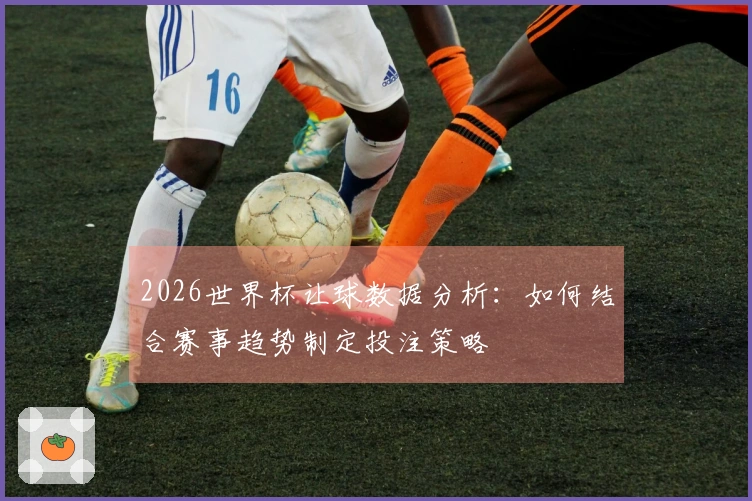 2026世界杯让球数据分析：如何结合赛事趋势制定投注策略