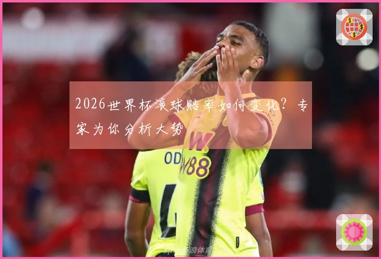 2026世界杯滚球赔率如何变化？专家为你分析大势