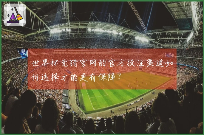 世界杯竞猜官网的官方投注渠道如何选择才能更有保障？