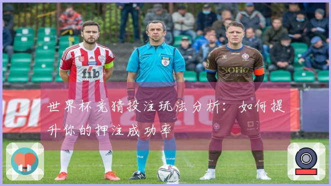 世界杯竞猜投注玩法分析：如何提升你的押注成功率