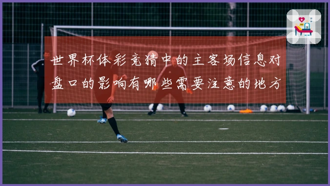 世界杯体彩竞猜中的主客场信息对盘口的影响有哪些需要注意的地方