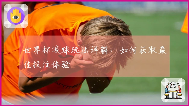 世界杯滚球玩法详解，如何获取最佳投注体验