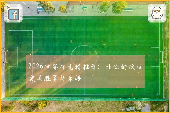 2026世界杯竞猜推荐：让你的投注更具胜算与乐趣