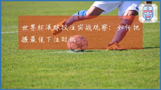 世界杯滚球投注实战观察：如何把握最佳下注时机