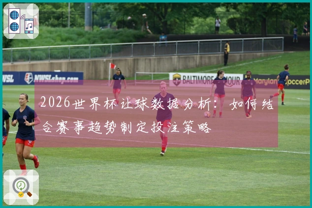 2026世界杯让球数据分析：如何结合赛事趋势制定投注策略