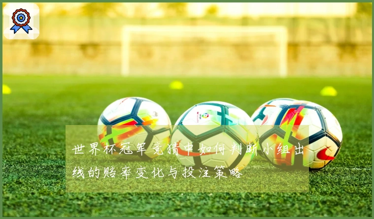 世界杯冠军竞猜中如何判断小组出线的赔率变化与投注策略