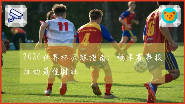 2026世界杯买球指南：畅享赛事投注的最佳时机