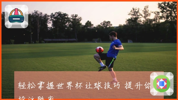 轻松掌握世界杯让球技巧 提升你的投注胜率