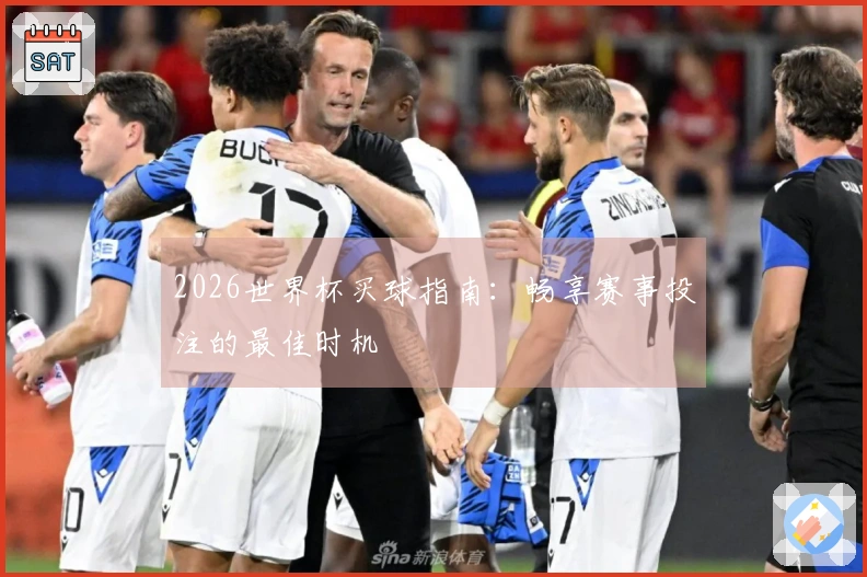 2026世界杯买球指南：畅享赛事投注的最佳时机