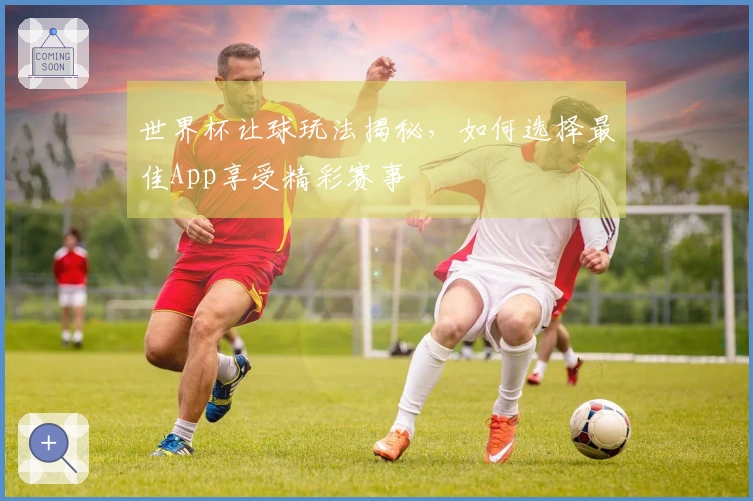 世界杯让球玩法揭秘，如何选择最佳App享受精彩赛事