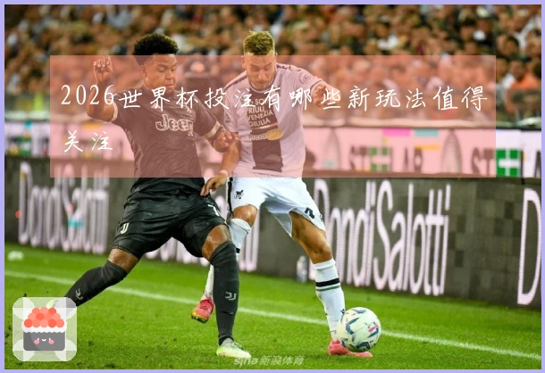 2026世界杯投注有哪些新玩法值得关注