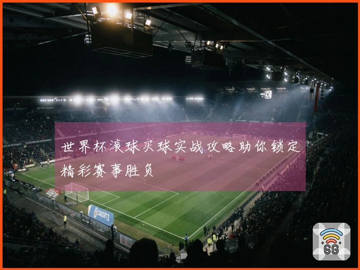 世界杯滚球买球实战攻略助你锁定精彩赛事胜负
