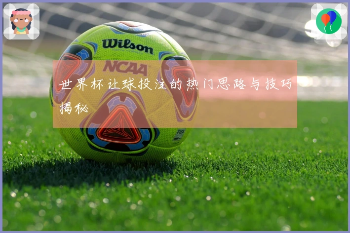 世界杯让球投注的热门思路与技巧揭秘