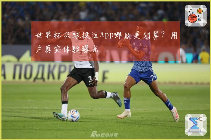 世界杯买球投注App哪款更划算？用户真实体验曝光